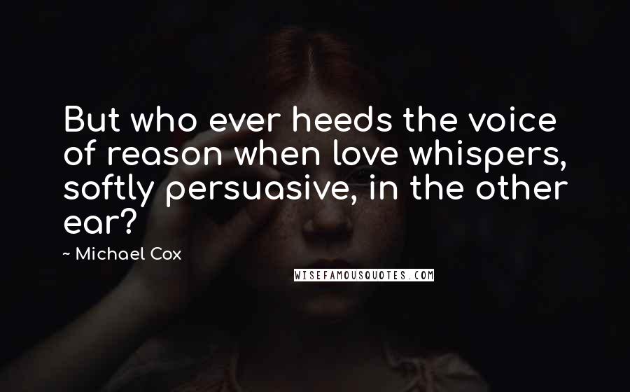 Michael Cox quotes: But who ever heeds the voice of reason when love whispers, softly persuasive, in the other ear?