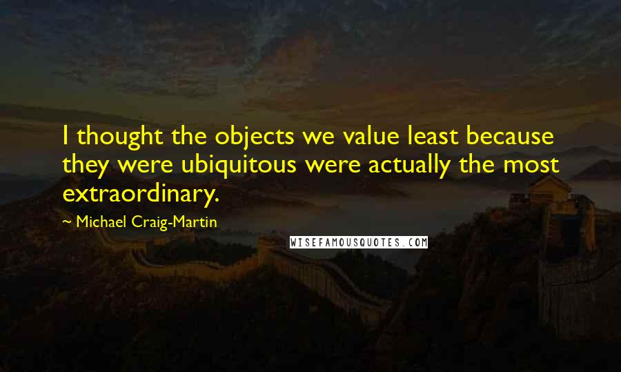 Michael Craig-Martin quotes: I thought the objects we value least because they were ubiquitous were actually the most extraordinary.