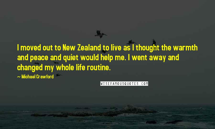Michael Crawford quotes: I moved out to New Zealand to live as I thought the warmth and peace and quiet would help me. I went away and changed my whole life routine.