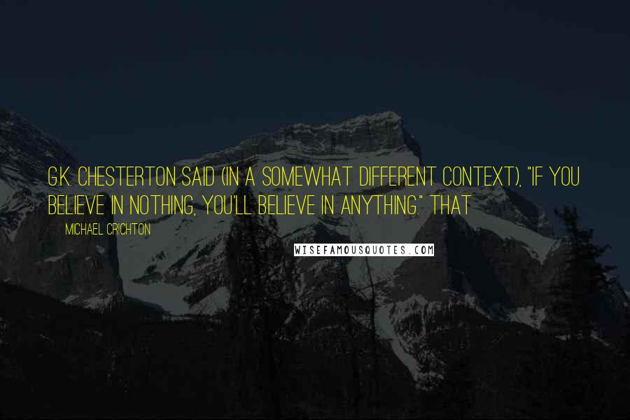Michael Crichton quotes: G.K. Chesterton said (in a somewhat different context), "If you believe in nothing, you'll believe in anything." That