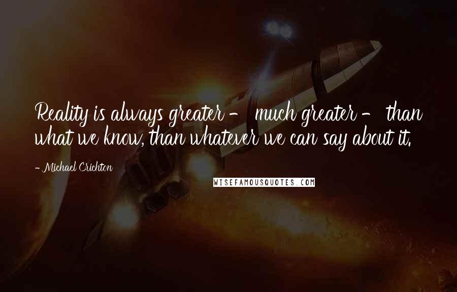 Michael Crichton quotes: Reality is always greater - much greater - than what we know, than whatever we can say about it.