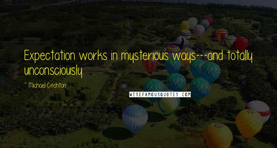 Michael Crichton quotes: Expectation works in mysterious ways---and totally unconsciously.