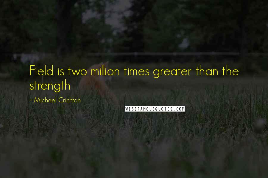 Michael Crichton quotes: Field is two million times greater than the strength