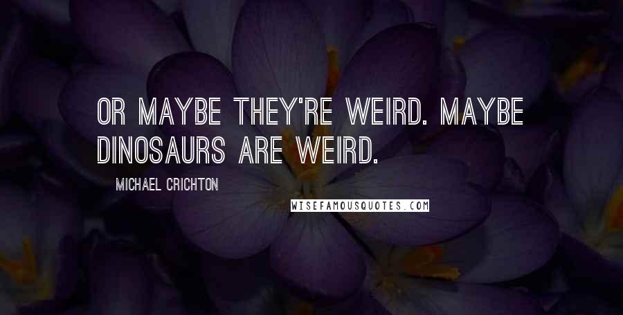 Michael Crichton quotes: Or maybe they're weird. Maybe dinosaurs are weird.
