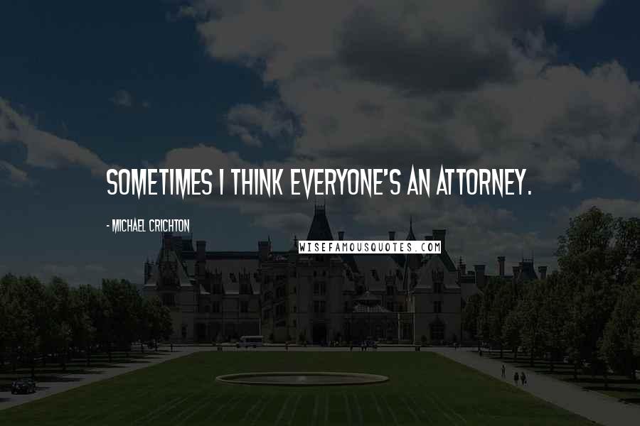 Michael Crichton quotes: Sometimes I think everyone's an attorney.