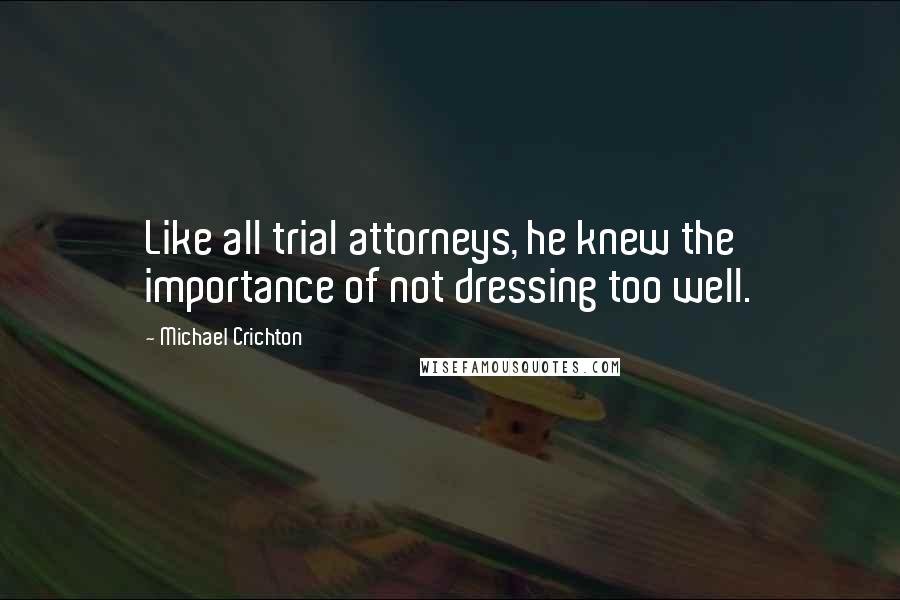 Michael Crichton quotes: Like all trial attorneys, he knew the importance of not dressing too well.