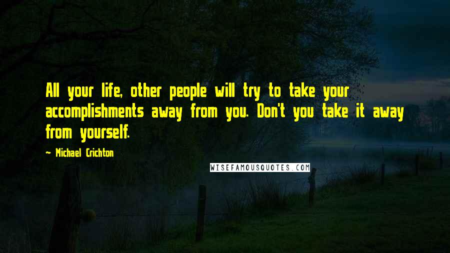 Michael Crichton quotes: All your life, other people will try to take your accomplishments away from you. Don't you take it away from yourself.