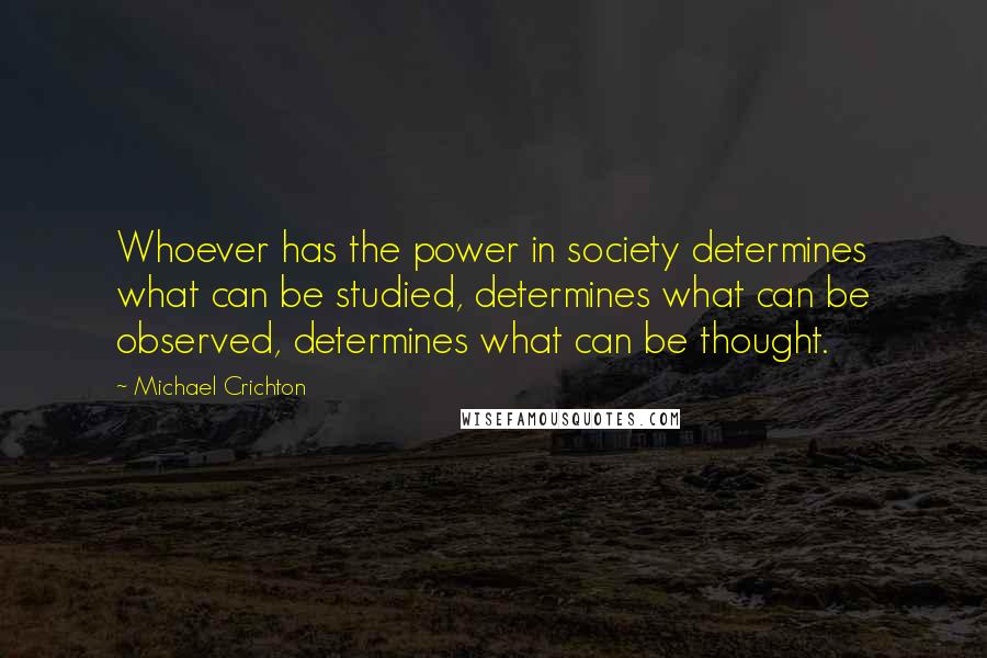Michael Crichton quotes: Whoever has the power in society determines what can be studied, determines what can be observed, determines what can be thought.