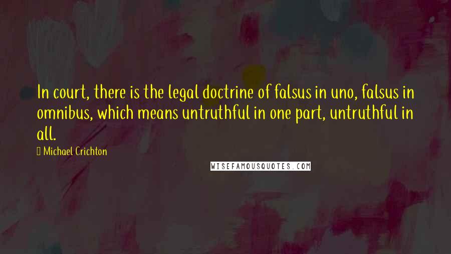 Michael Crichton quotes: In court, there is the legal doctrine of falsus in uno, falsus in omnibus, which means untruthful in one part, untruthful in all.