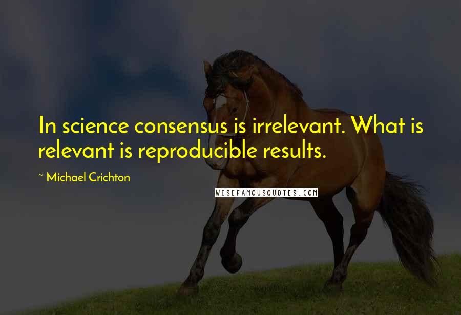 Michael Crichton quotes: In science consensus is irrelevant. What is relevant is reproducible results.