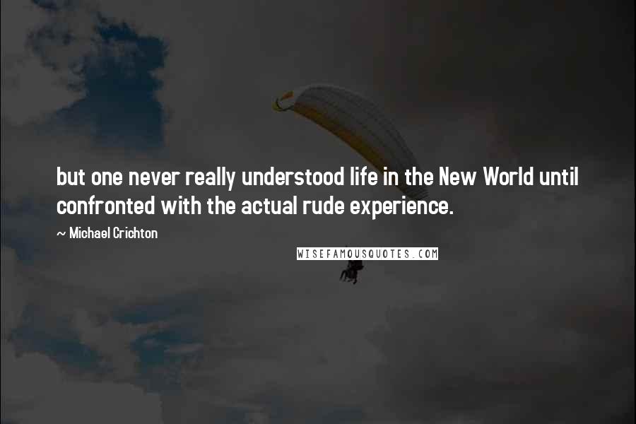 Michael Crichton quotes: but one never really understood life in the New World until confronted with the actual rude experience.