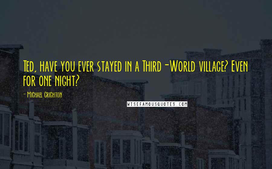 Michael Crichton quotes: Ted, have you ever stayed in a Third-World village? Even for one night?