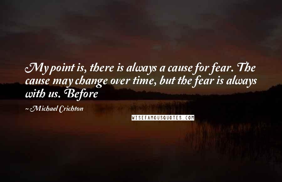 Michael Crichton quotes: My point is, there is always a cause for fear. The cause may change over time, but the fear is always with us. Before