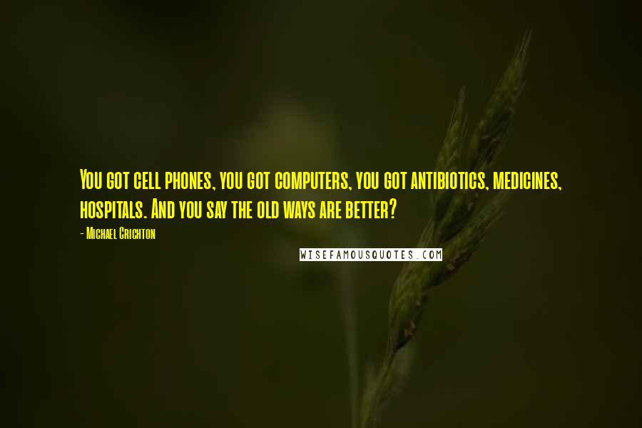 Michael Crichton quotes: You got cell phones, you got computers, you got antibiotics, medicines, hospitals. And you say the old ways are better?