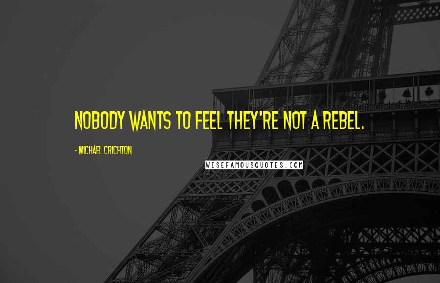 Michael Crichton quotes: Nobody wants to feel they're not a rebel.