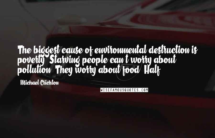 Michael Crichton quotes: The biggest cause of environmental destruction is poverty. Starving people can't worry about pollution. They worry about food. Half