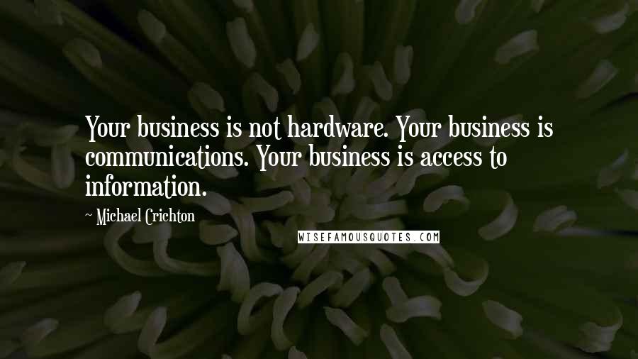 Michael Crichton quotes: Your business is not hardware. Your business is communications. Your business is access to information.