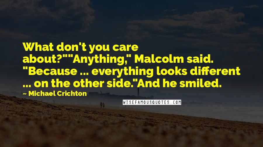 Michael Crichton quotes: What don't you care about?""Anything," Malcolm said. "Because ... everything looks different ... on the other side."And he smiled.