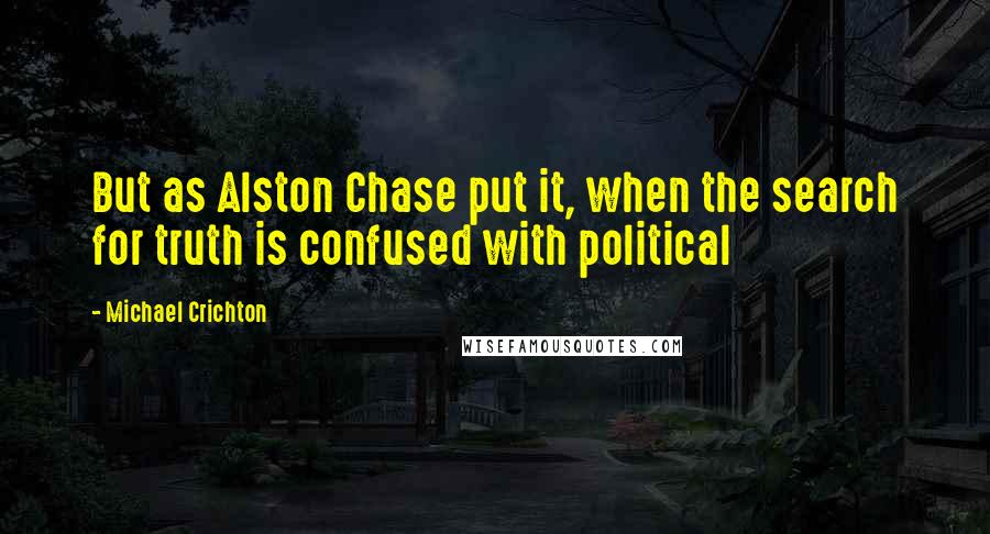 Michael Crichton quotes: But as Alston Chase put it, when the search for truth is confused with political