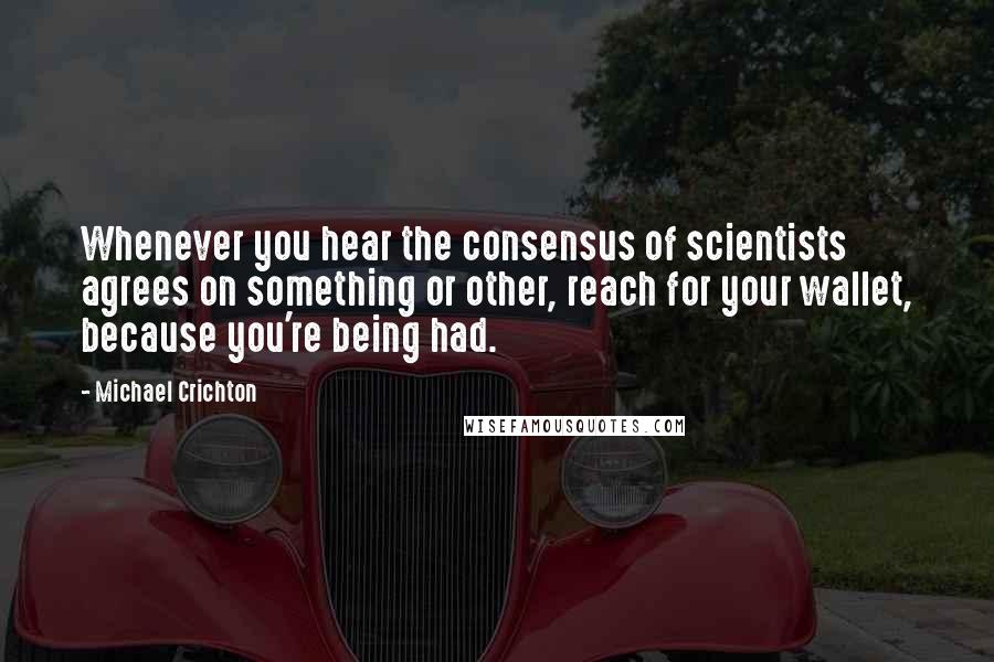 Michael Crichton quotes: Whenever you hear the consensus of scientists agrees on something or other, reach for your wallet, because you're being had.