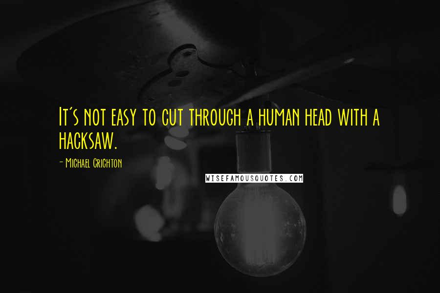 Michael Crichton quotes: It's not easy to cut through a human head with a hacksaw.