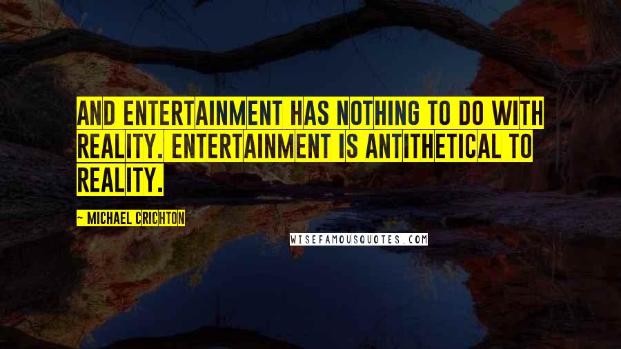 Michael Crichton quotes: And entertainment has nothing to do with reality. Entertainment is antithetical to reality.