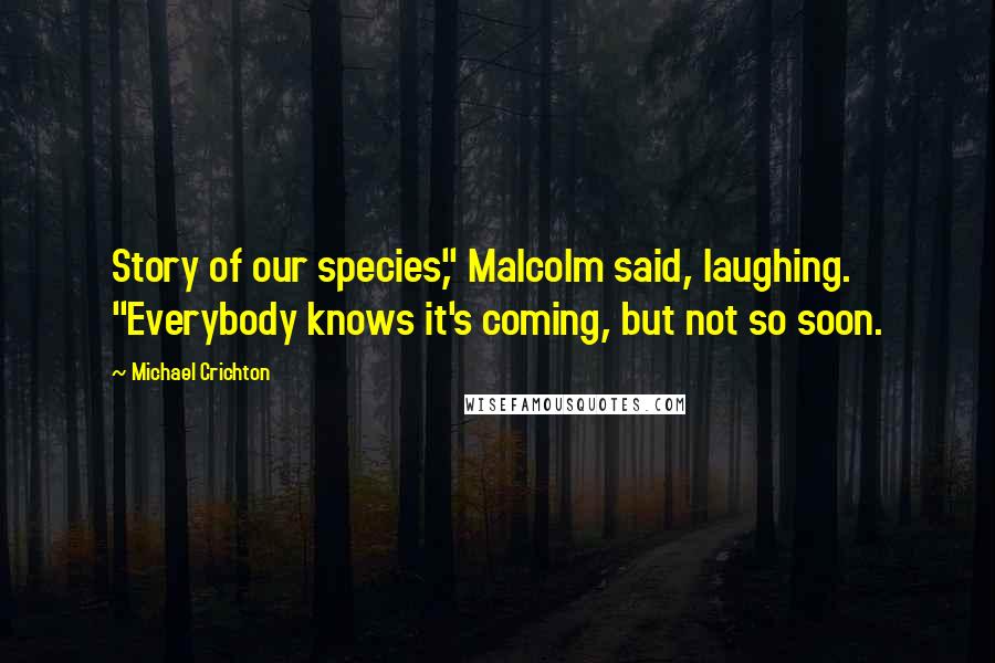 Michael Crichton quotes: Story of our species," Malcolm said, laughing. "Everybody knows it's coming, but not so soon.