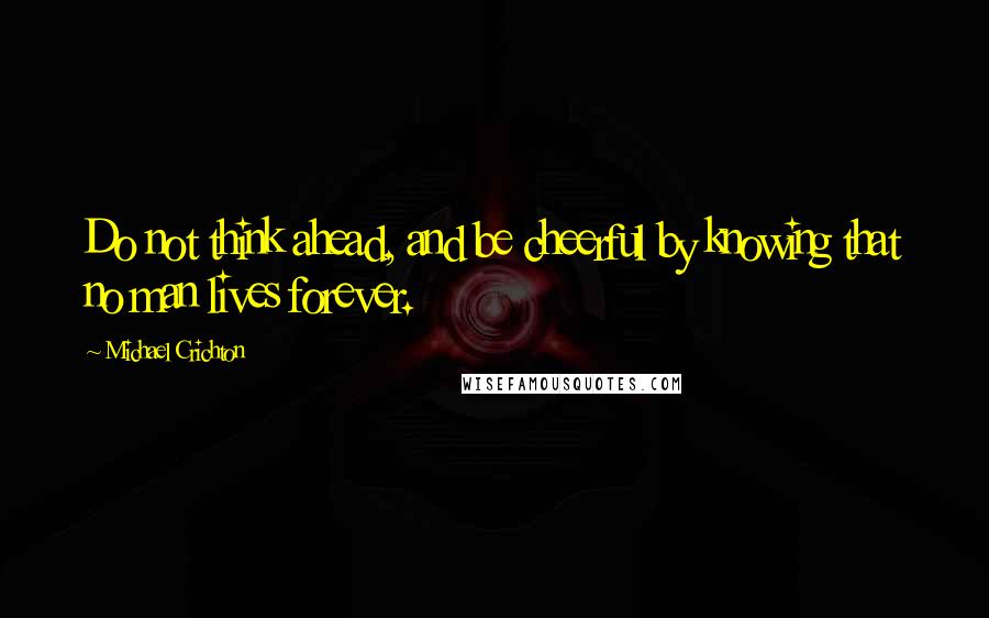 Michael Crichton quotes: Do not think ahead, and be cheerful by knowing that no man lives forever.