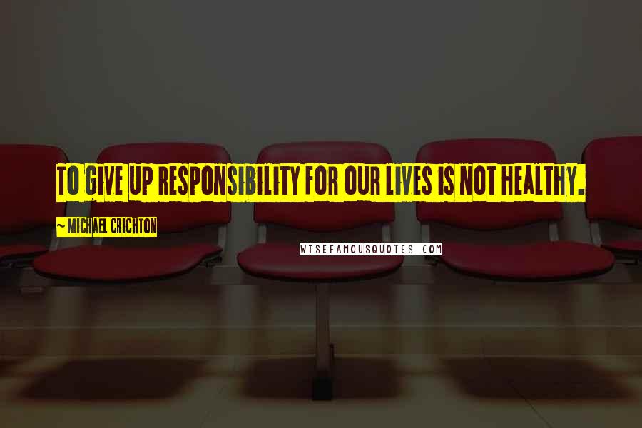 Michael Crichton quotes: To give up responsibility for our lives is not healthy.