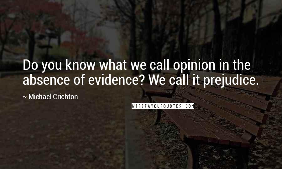 Michael Crichton quotes: Do you know what we call opinion in the absence of evidence? We call it prejudice.