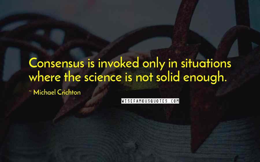 Michael Crichton quotes: Consensus is invoked only in situations where the science is not solid enough.