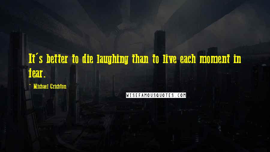 Michael Crichton quotes: It's better to die laughing than to live each moment in fear.