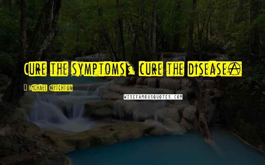 Michael Critchton quotes: Cure the symptoms, cure the disease.