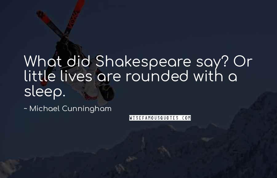 Michael Cunningham quotes: What did Shakespeare say? Or little lives are rounded with a sleep.