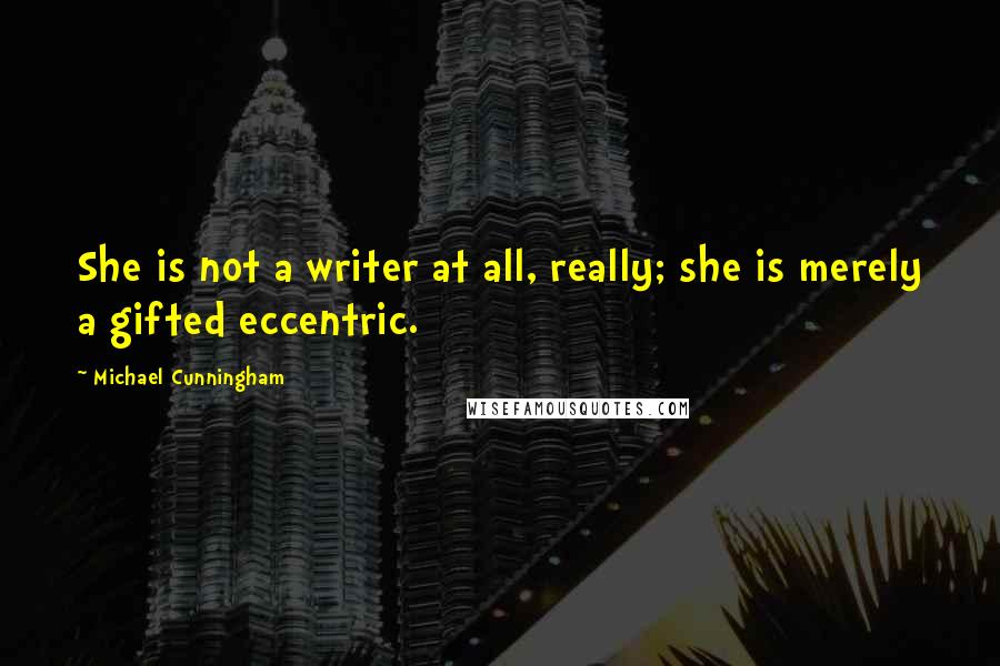 Michael Cunningham quotes: She is not a writer at all, really; she is merely a gifted eccentric.