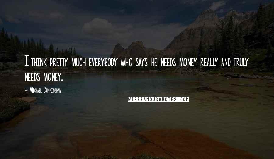 Michael Cunningham quotes: I think pretty much everybody who says he needs money really and truly needs money.
