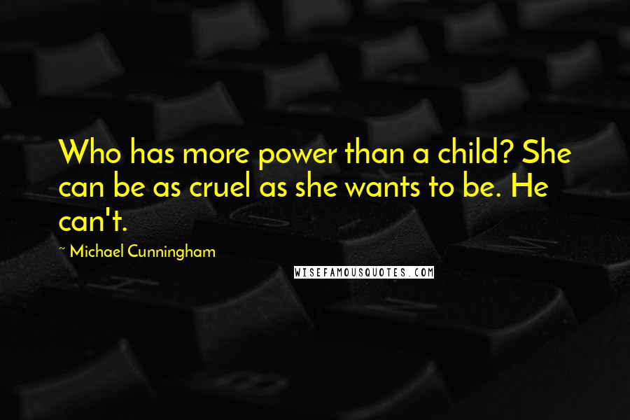 Michael Cunningham quotes: Who has more power than a child? She can be as cruel as she wants to be. He can't.