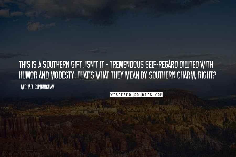 Michael Cunningham quotes: This is a Southern gift, isn't it - tremendous self-regard diluted with humor and modesty. That's what they mean by Southern charm, right? Michael Cunningham quotes: This is a Southern gift, isn't it - tremendous self-regard diluted with humor and modesty. That's what they mean by Southern charm, right?
