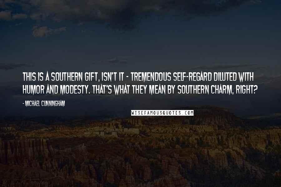 Michael Cunningham quotes: This is a Southern gift, isn't it - tremendous self-regard diluted with humor and modesty. That's what they mean by Southern charm, right?