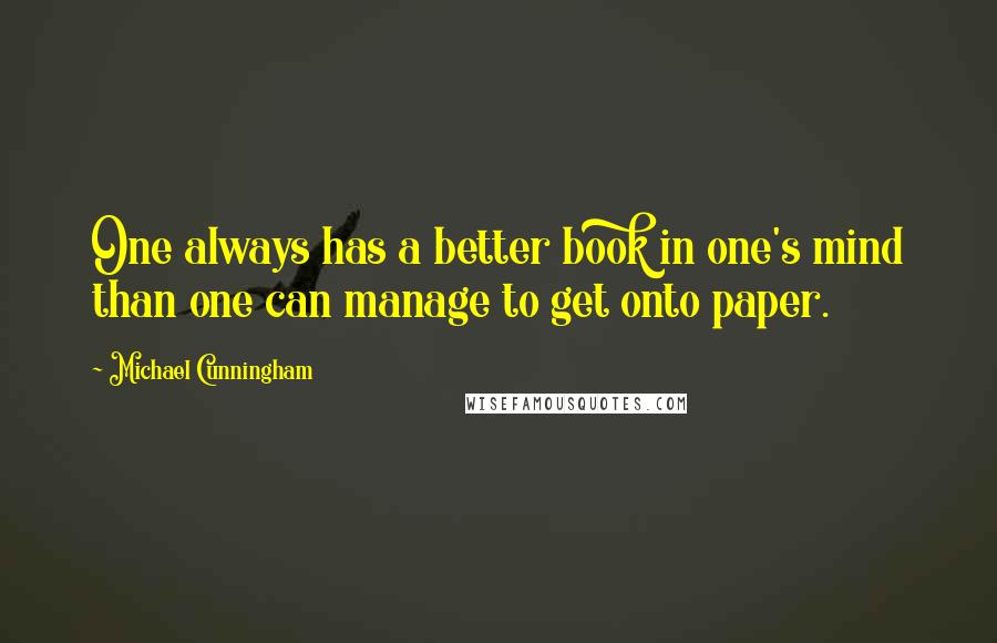 Michael Cunningham quotes: One always has a better book in one's mind than one can manage to get onto paper.