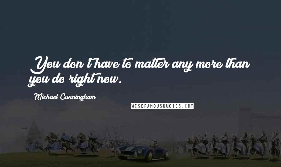 Michael Cunningham quotes: You don't have to matter any more than you do right now.