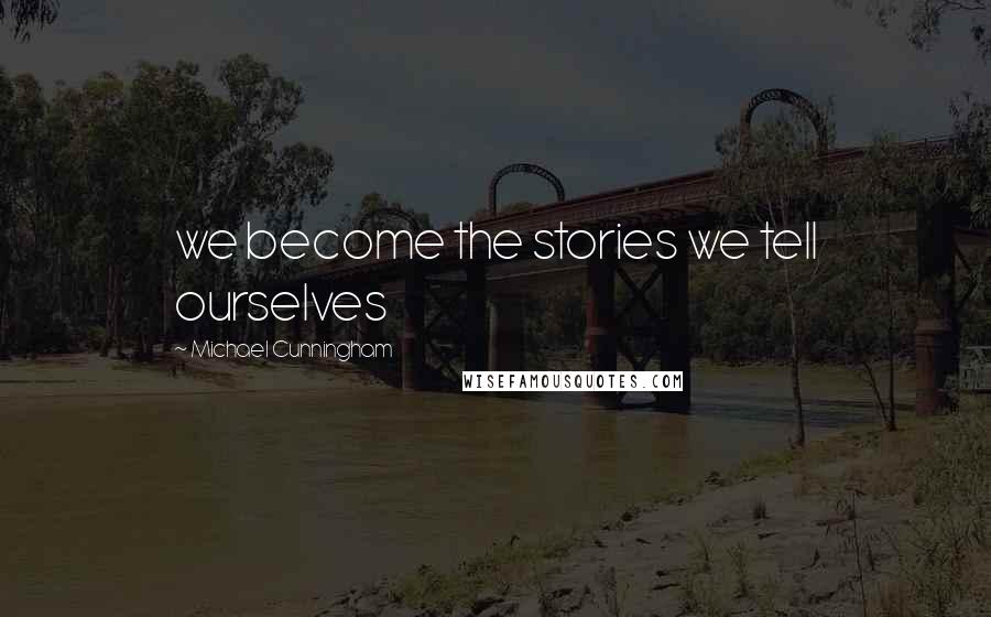 Michael Cunningham quotes: we become the stories we tell ourselves