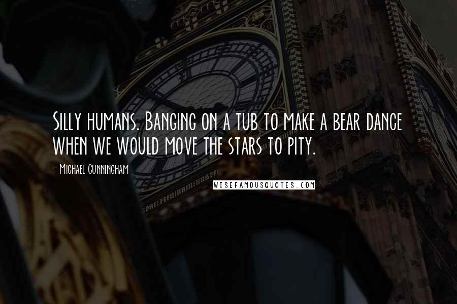 Michael Cunningham quotes: Silly humans. Banging on a tub to make a bear dance when we would move the stars to pity.