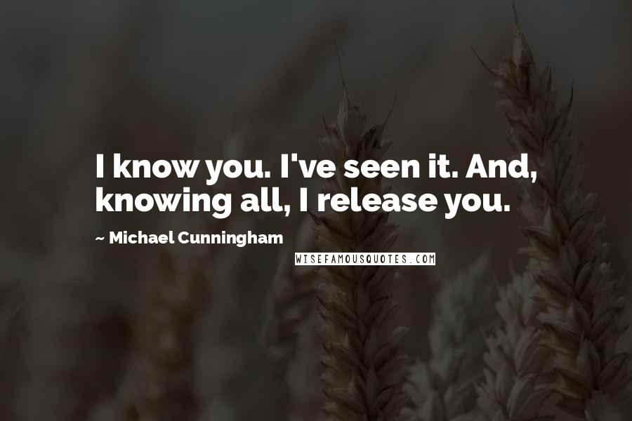 Michael Cunningham quotes: I know you. I've seen it. And, knowing all, I release you.