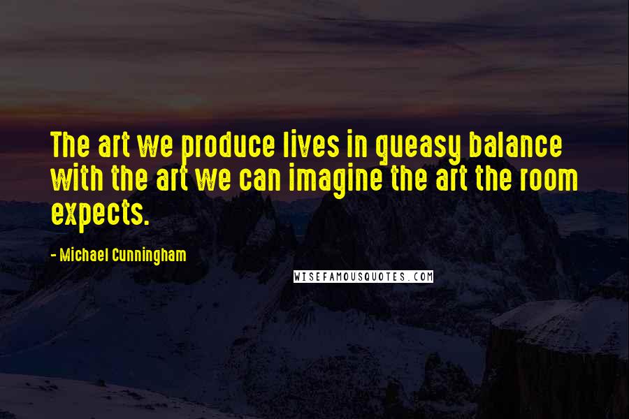 Michael Cunningham quotes: The art we produce lives in queasy balance with the art we can imagine the art the room expects.