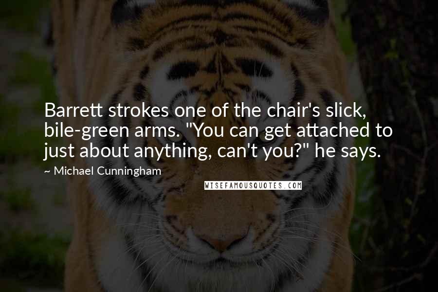 Michael Cunningham quotes: Barrett strokes one of the chair's slick, bile-green arms. "You can get attached to just about anything, can't you?" he says.