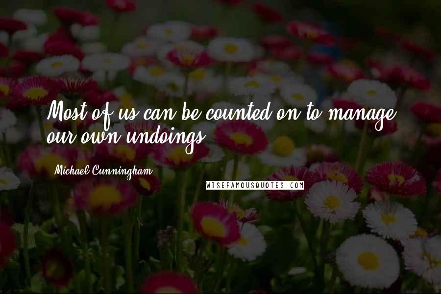 Michael Cunningham quotes: Most of us can be counted on to manage our own undoings.