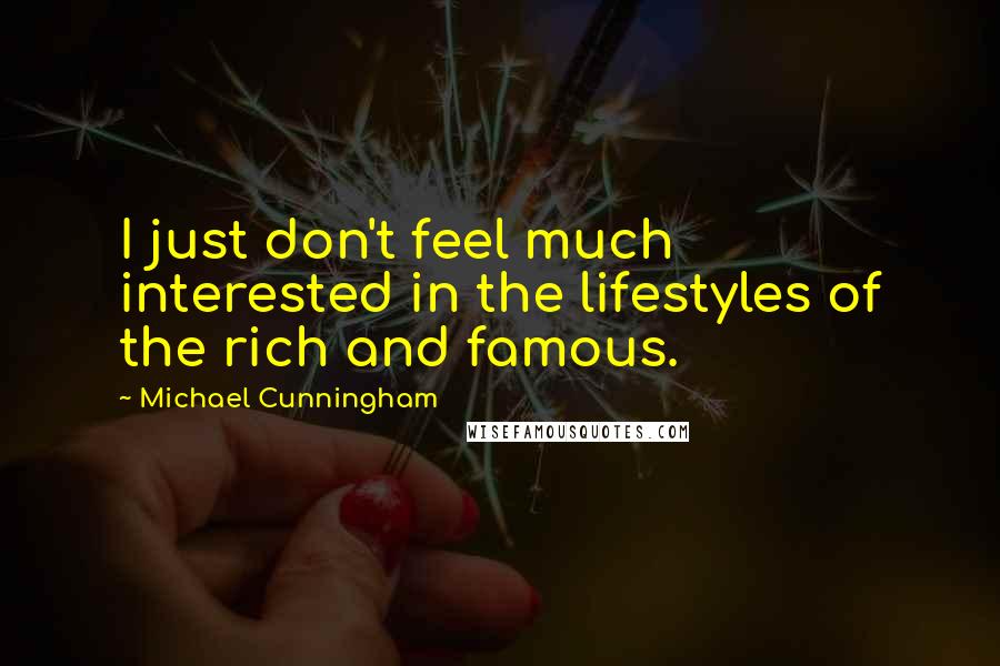 Michael Cunningham quotes: I just don't feel much interested in the lifestyles of the rich and famous.