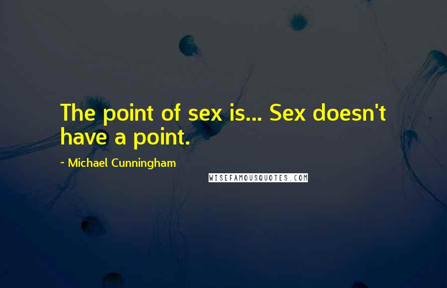 Michael Cunningham quotes: The point of sex is... Sex doesn't have a point.