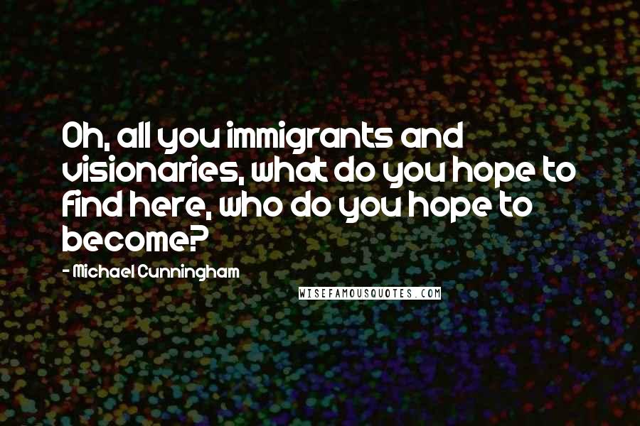 Michael Cunningham quotes: Oh, all you immigrants and visionaries, what do you hope to find here, who do you hope to become?